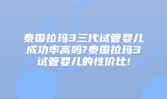 泰国拉玛3三代试管婴儿成功率高吗?泰国拉玛3试管婴儿的性价比!