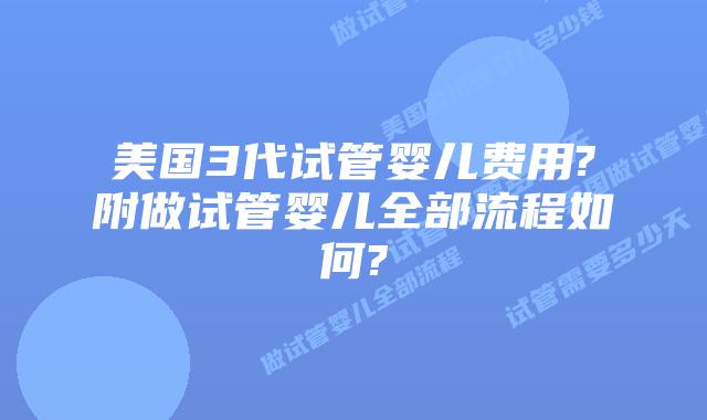 美国3代试管婴儿费用?附做试管婴儿全部流程如何?