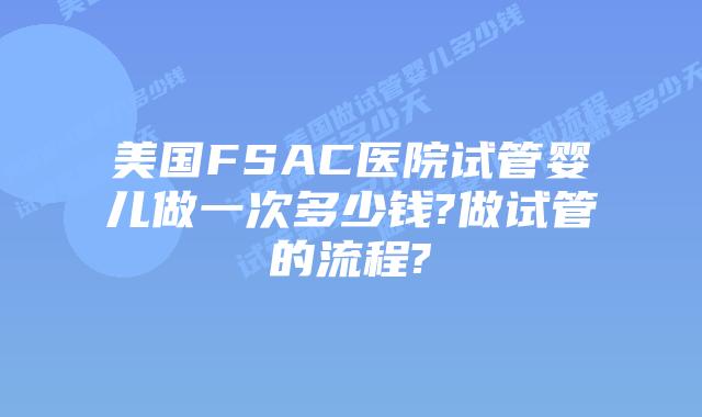 美国FSAC医院试管婴儿做一次多少钱?做试管的流程?