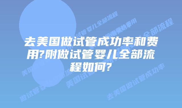去美国做试管成功率和费用?附做试管婴儿全部流程如何?