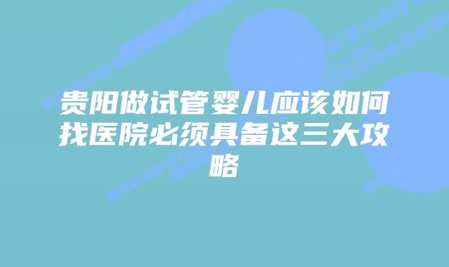 贵阳做试管婴儿应该如何找医院必须具备这三大攻略