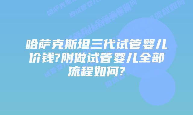 哈萨克斯坦三代试管婴儿价钱?附做试管婴儿全部流程如何?