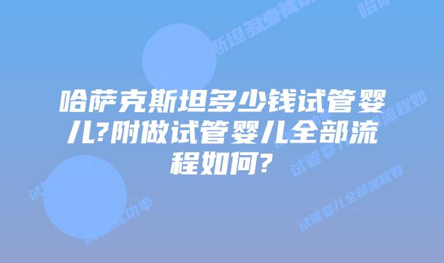 哈萨克斯坦多少钱试管婴儿?附做试管婴儿全部流程如何?