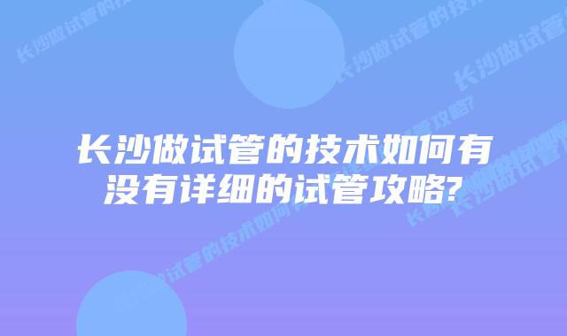 长沙做试管的技术如何有没有详细的试管攻略?