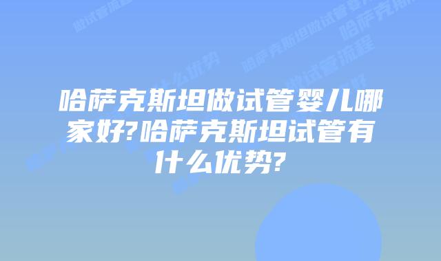 哈萨克斯坦做试管婴儿哪家好?哈萨克斯坦试管有什么优势?