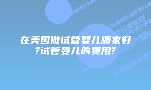 在美国做试管婴儿哪家好?试管婴儿的费用?