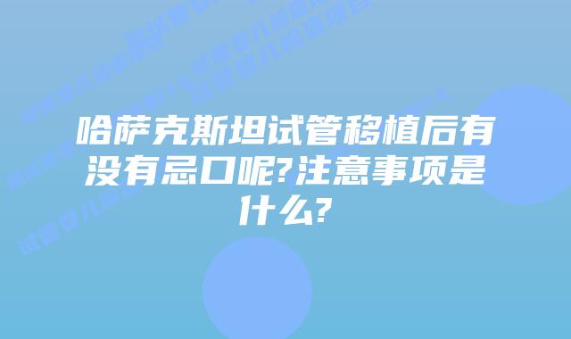哈萨克斯坦试管移植后有没有忌口呢?注意事项是什么?