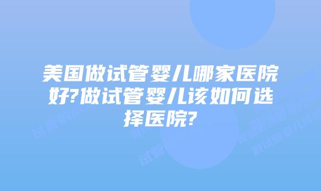 美国做试管婴儿哪家医院好?做试管婴儿该如何选择医院?