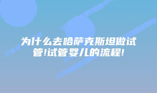 为什么去哈萨克斯坦做试管!试管婴儿的流程!