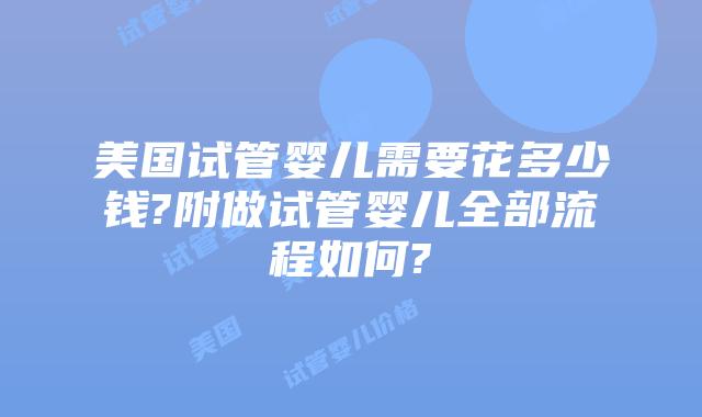 美国试管婴儿需要花多少钱?附做试管婴儿全部流程如何?