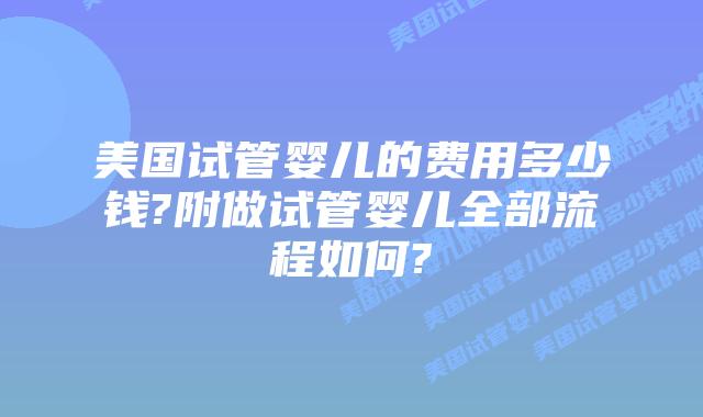 美国试管婴儿的费用多少钱?附做试管婴儿全部流程如何?