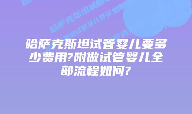 哈萨克斯坦试管婴儿要多少费用?附做试管婴儿全部流程如何?
