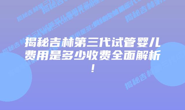 揭秘吉林第三代试管婴儿费用是多少收费全面解析!