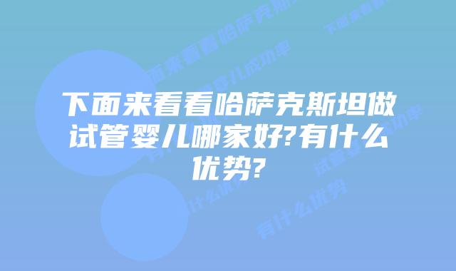 下面来看看哈萨克斯坦做试管婴儿哪家好?有什么优势?