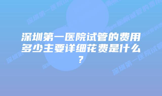 深圳第一医院试管的费用多少主要详细花费是什么?