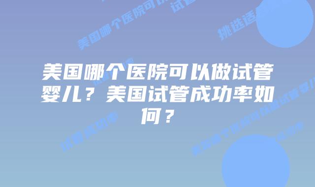 美国哪个医院可以做试管婴儿？美国试管成功率如何？