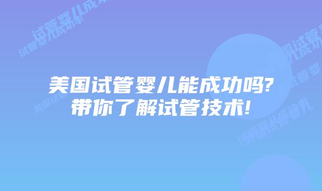 美国试管婴儿能成功吗?带你了解试管技术!