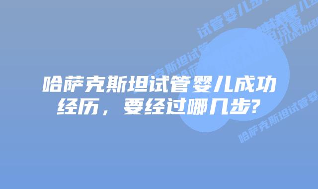 哈萨克斯坦试管婴儿成功经历，要经过哪几步?