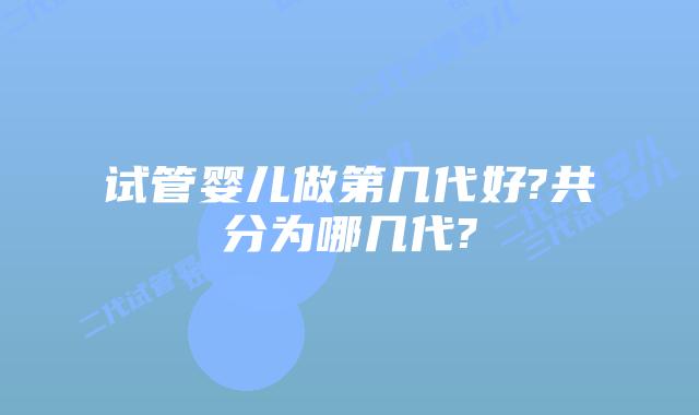 试管婴儿做第几代好?共分为哪几代?