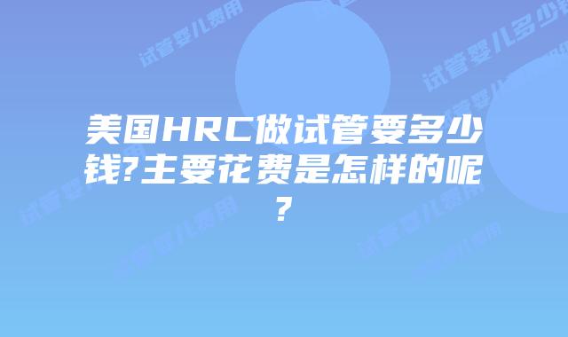 美国HRC做试管要多少钱?主要花费是怎样的呢?