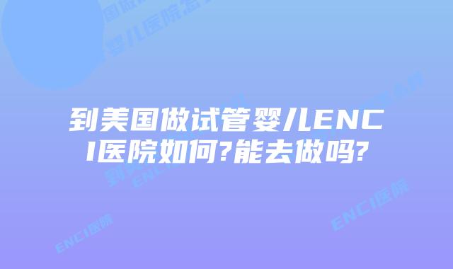 到美国做试管婴儿ENCI医院如何?能去做吗?
