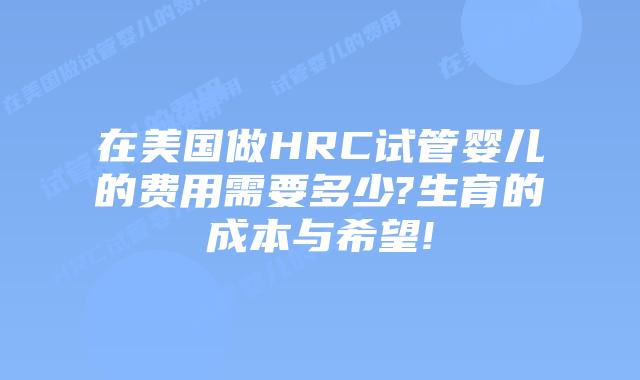 在美国做HRC试管婴儿的费用需要多少?生育的成本与希望!