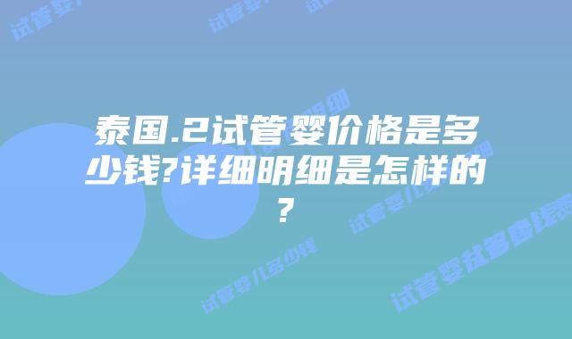 泰国.2试管婴价格是多少钱?详细明细是怎样的?