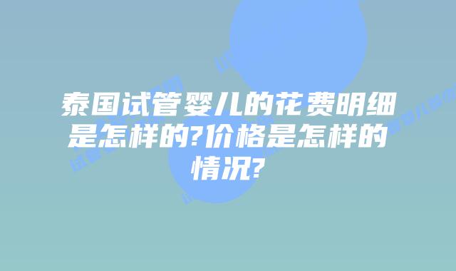 泰国试管婴儿的花费明细是怎样的?价格是怎样的情况?