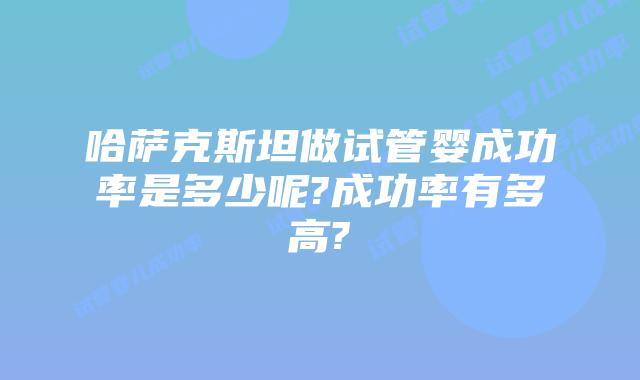 哈萨克斯坦做试管婴成功率是多少呢?成功率有多高?
