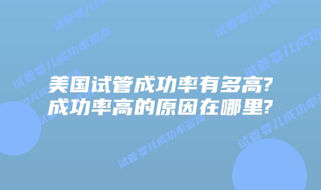 美国试管成功率有多高?成功率高的原因在哪里?