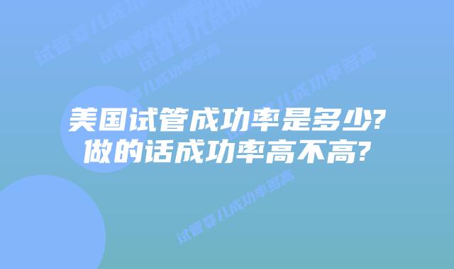 美国试管成功率是多少?做的话成功率高不高?