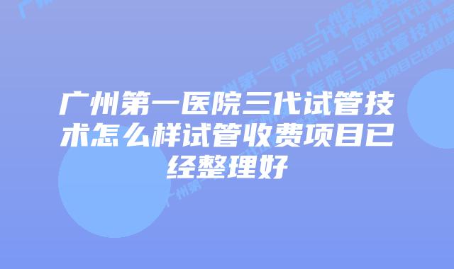 广州第一医院三代试管技术怎么样试管收费项目已经整理好