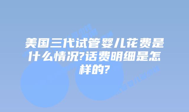 美国三代试管婴儿花费是什么情况?话费明细是怎样的?