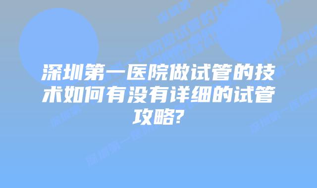 深圳第一医院做试管的技术如何有没有详细的试管攻略?