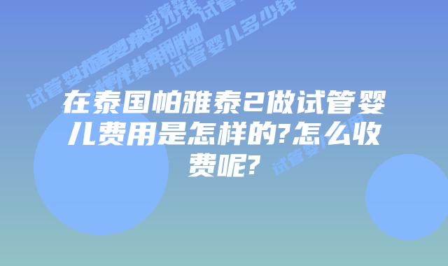 在泰国帕雅泰2做试管婴儿费用是怎样的?怎么收费呢?