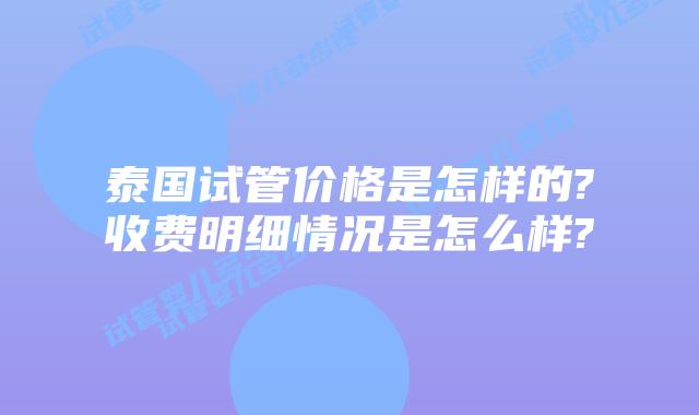 泰国试管价格是怎样的?收费明细情况是怎么样?