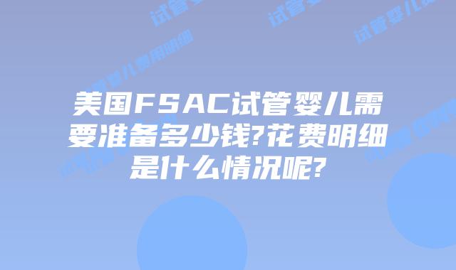 美国FSAC试管婴儿需要准备多少钱?花费明细是什么情况呢?