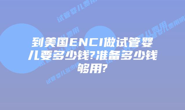 到美国ENCI做试管婴儿要多少钱?准备多少钱够用?