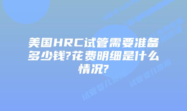 美国HRC试管需要准备多少钱?花费明细是什么情况?