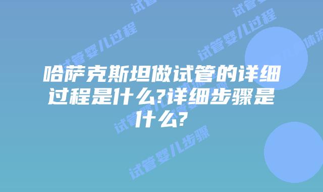 哈萨克斯坦做试管的详细过程是什么?详细步骤是什么?