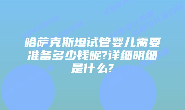 哈萨克斯坦试管婴儿需要准备多少钱呢?详细明细是什么?
