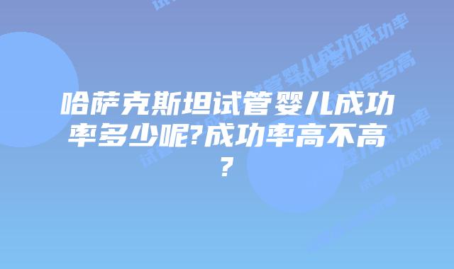 哈萨克斯坦试管婴儿成功率多少呢?成功率高不高?