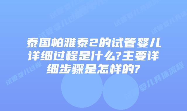泰国帕雅泰2的试管婴儿详细过程是什么?主要详细步骤是怎样的?