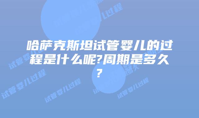 哈萨克斯坦试管婴儿的过程是什么呢?周期是多久?