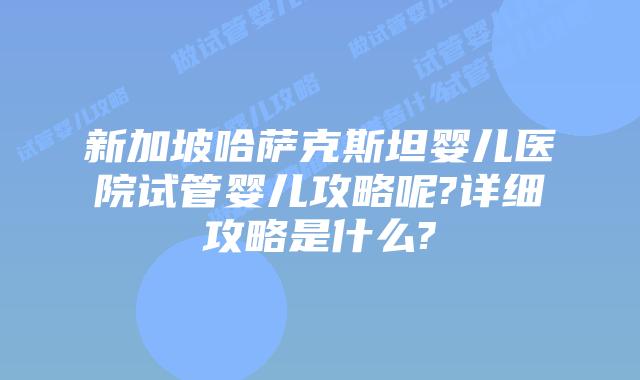 新加坡哈萨克斯坦婴儿医院试管婴儿攻略呢?详细攻略是什么?