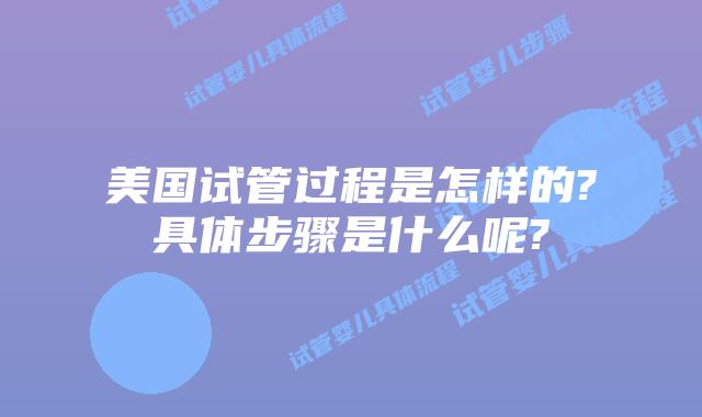 美国试管过程是怎样的?具体步骤是什么呢?