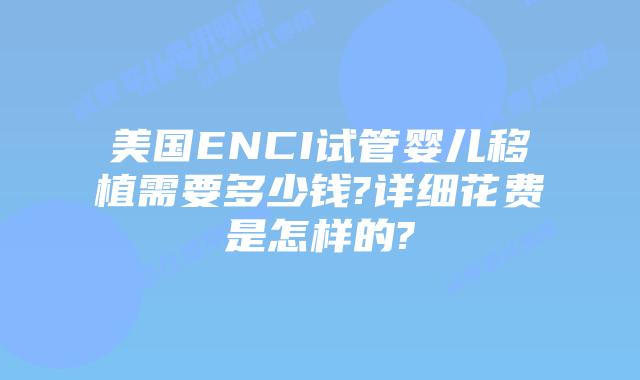 美国ENCI试管婴儿移植需要多少钱?详细花费是怎样的?
