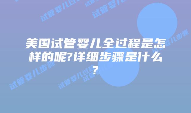美国试管婴儿全过程是怎样的呢?详细步骤是什么?