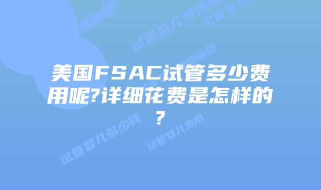 美国FSAC试管多少费用呢?详细花费是怎样的?