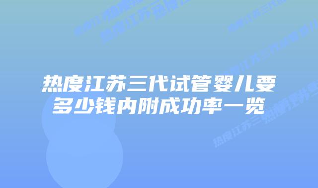 热度江苏三代试管婴儿要多少钱内附成功率一览